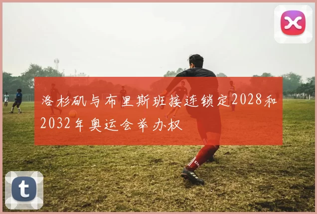 洛杉矶与布里斯班接连锁定2028和2032年奥运会举办权