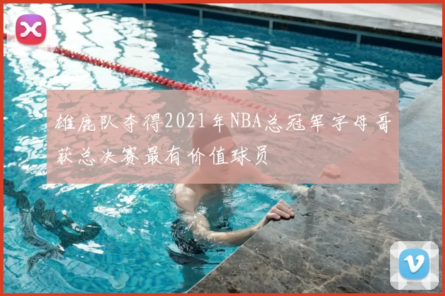 雄鹿队夺得2021年NBA总冠军字母哥获总决赛最有价值球员