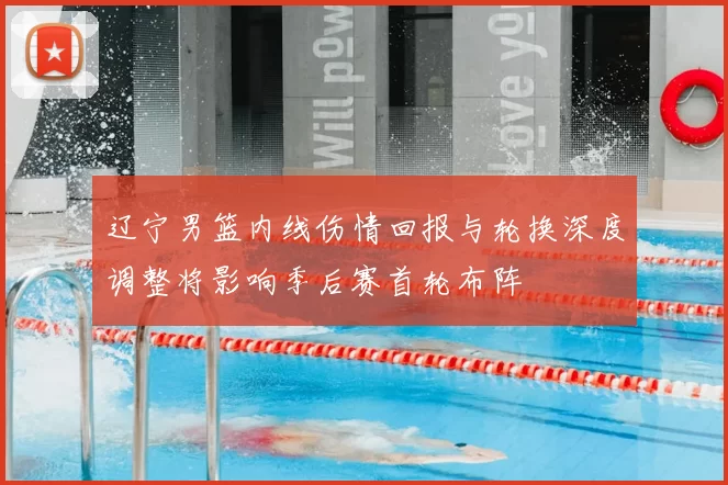 辽宁男篮内线伤情回报与轮换深度调整将影响季后赛首轮布阵