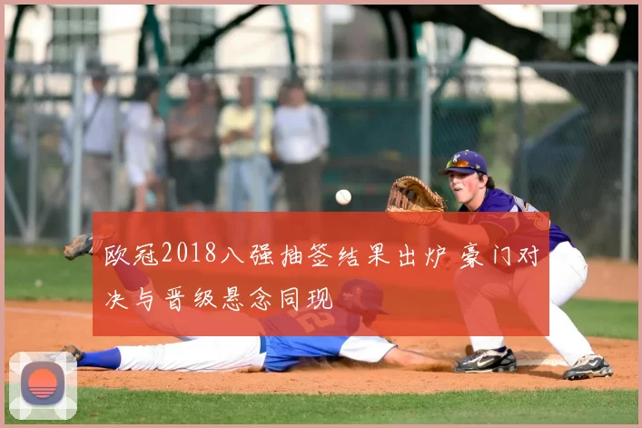 欧冠2018八强抽签结果出炉 豪门对决与晋级悬念同现