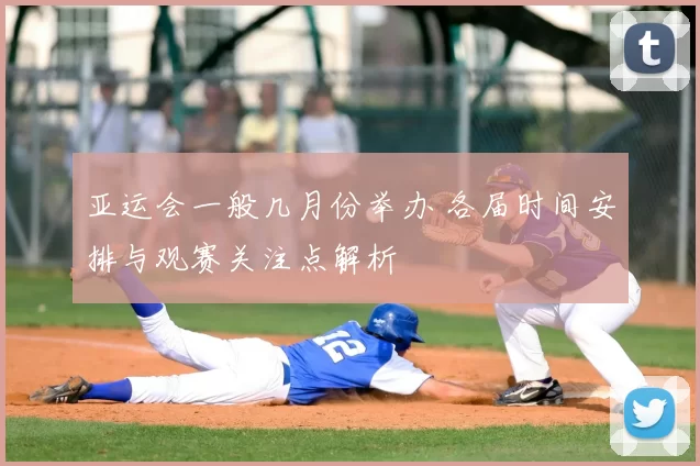 亚运会一般几月份举办 各届时间安排与观赛关注点解析