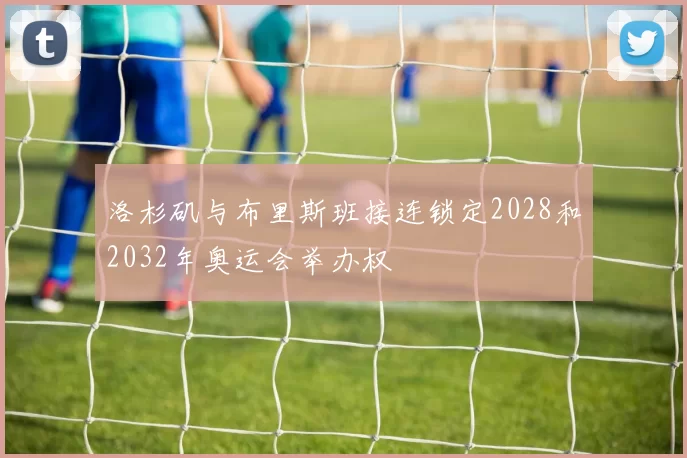 洛杉矶与布里斯班接连锁定2028和2032年奥运会举办权