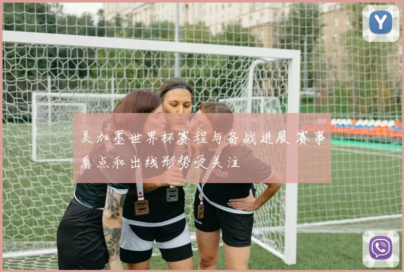 美加墨世界杯赛程与备战进展 赛事看点和出线形势受关注