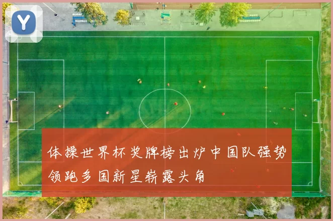 体操世界杯奖牌榜出炉中国队强势领跑多国新星崭露头角