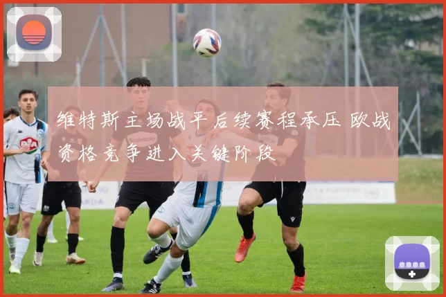 维特斯主场战平后续赛程承压 欧战资格竞争进入关键阶段