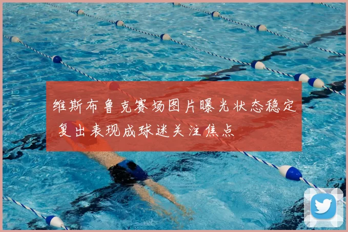 维斯布鲁克赛场图片曝光状态稳定 复出表现成球迷关注焦点