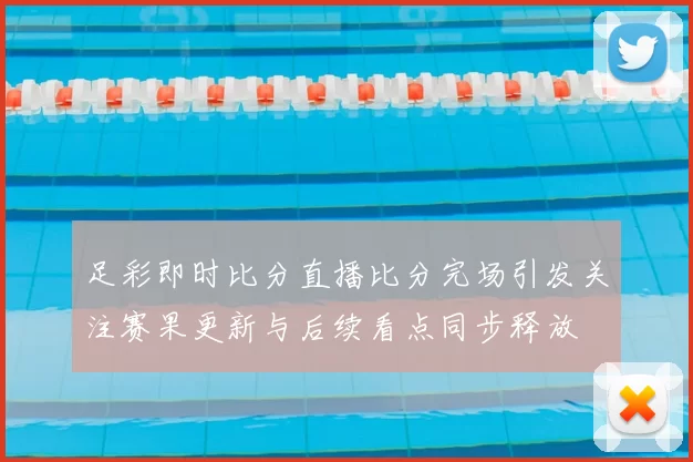 足彩即时比分直播比分完场引发关注赛果更新与后续看点同步释放