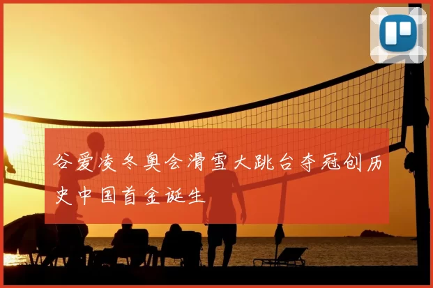 谷爱凌冬奥会滑雪大跳台夺冠创历史中国首金诞生