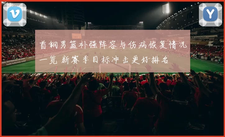 首钢男篮补强阵容与伤病恢复情况一览 新赛季目标冲击更好排名