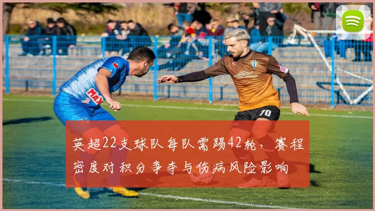 英超22支球队每队需踢42轮，赛程密度对积分争夺与伤病风险影响