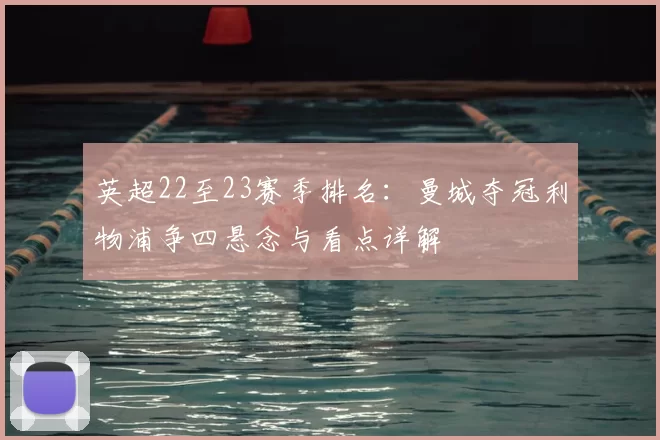 英超22至23赛季排名：曼城夺冠利物浦争四悬念与看点详解