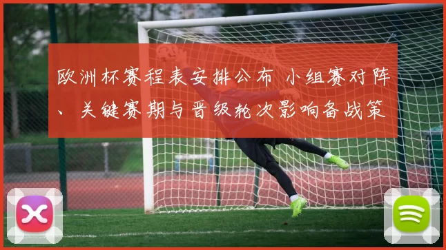 欧洲杯赛程表安排公布 小组赛对阵、关键赛期与晋级轮次影响备战策略