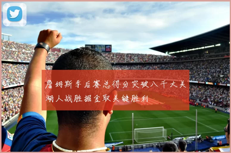 詹姆斯季后赛总得分突破八千大关湖人战胜掘金取关键胜利