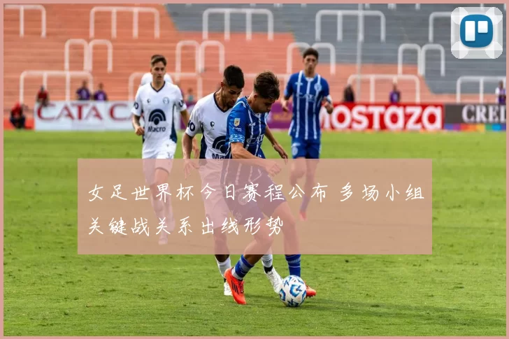 女足世界杯今日赛程公布 多场小组关键战关系出线形势