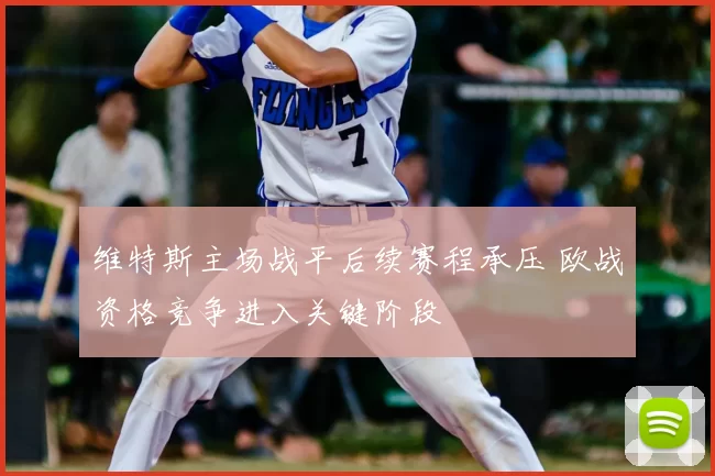 维特斯主场战平后续赛程承压 欧战资格竞争进入关键阶段