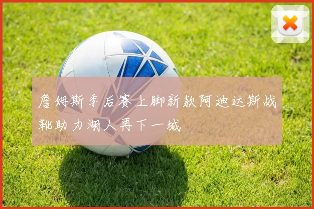 詹姆斯季后赛上脚新款阿迪达斯战靴助力湖人再下一城