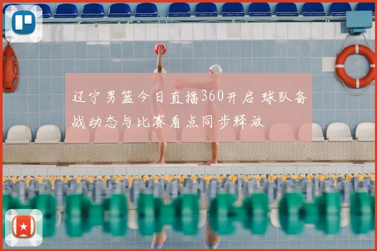 辽宁男篮今日直播360开启 球队备战动态与比赛看点同步释放