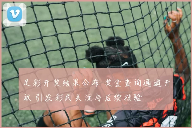 足彩开奖结果公布 奖金查询通道开放 引发彩民关注与后续核验