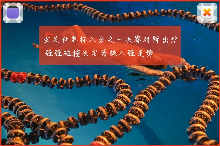 女足世界杯八分之一决赛对阵出炉 强强碰撞决定晋级八强走势