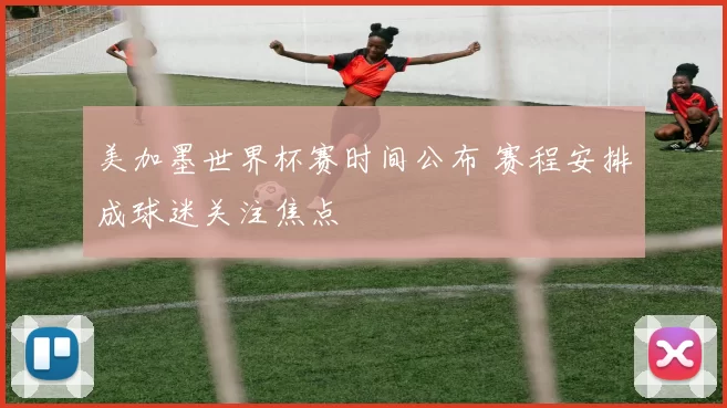 美加墨世界杯赛时间公布 赛程安排成球迷关注焦点
