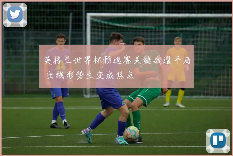 英格兰世界杯预选赛关键战遭平局 出线形势生变成焦点