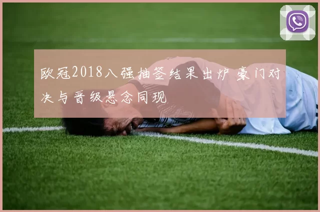 欧冠2018八强抽签结果出炉 豪门对决与晋级悬念同现