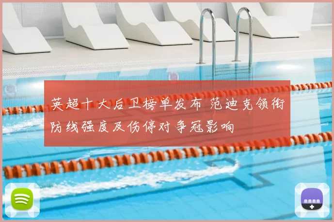 英超十大后卫榜单发布 范迪克领衔防线强度及伤停对争冠影响