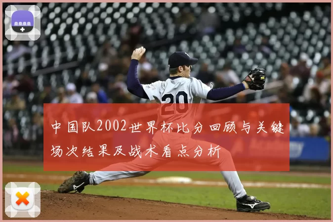中国队2002世界杯比分回顾与关键场次结果及战术看点分析
