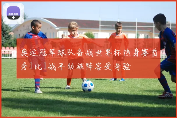 奥运冠军球队备战世界杯热身赛首秀1比1战平劲旅阵容受考验