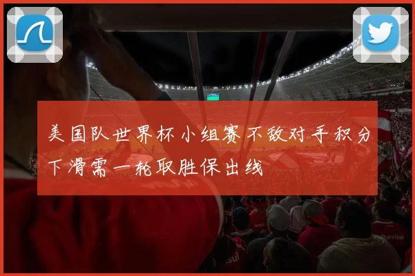 美国队世界杯小组赛不敌对手积分下滑需一轮取胜保出线