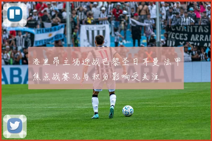 洛里昂主场迎战巴黎圣日耳曼 法甲焦点战赛况与积分影响受关注