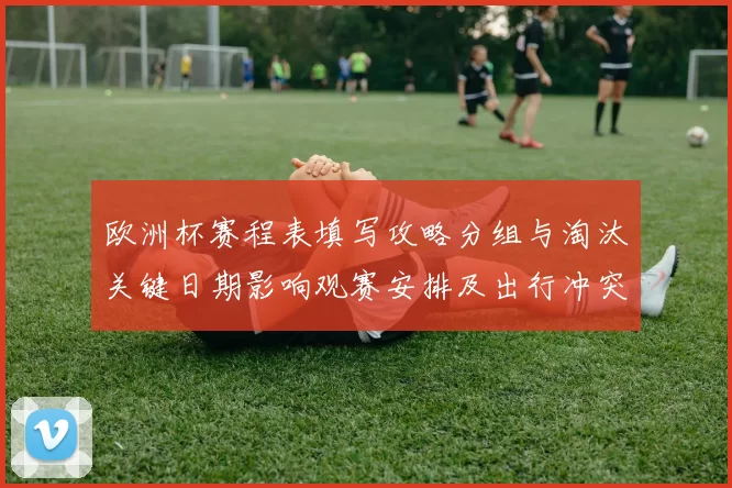 欧洲杯赛程表填写攻略分组与淘汰关键日期影响观赛安排及出行冲突提示