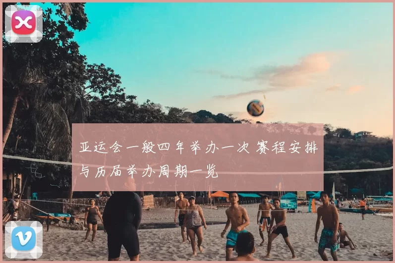 亚运会一般四年举办一次 赛程安排与历届举办周期一览