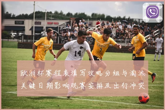 欧洲杯赛程表填写攻略分组与淘汰关键日期影响观赛安排及出行冲突提示