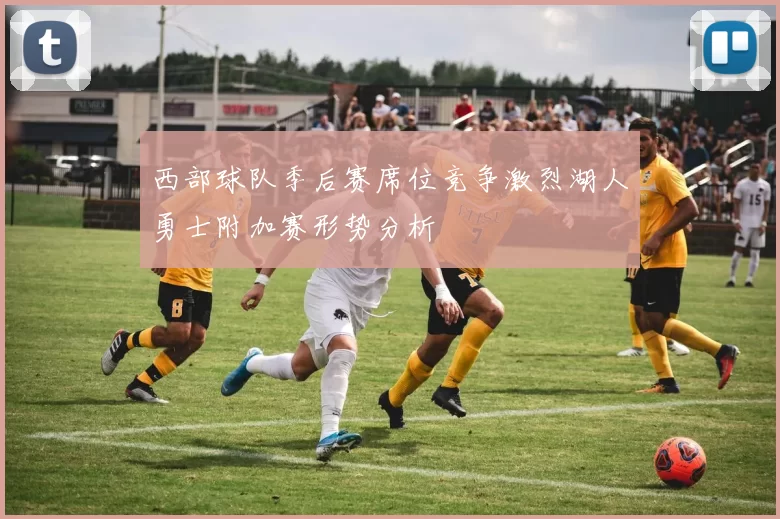 西部球队季后赛席位竞争激烈湖人勇士附加赛形势分析