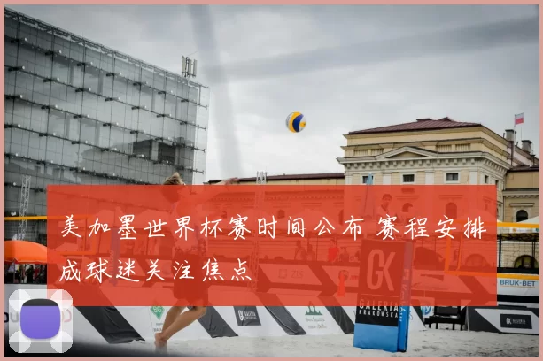 美加墨世界杯赛时间公布 赛程安排成球迷关注焦点