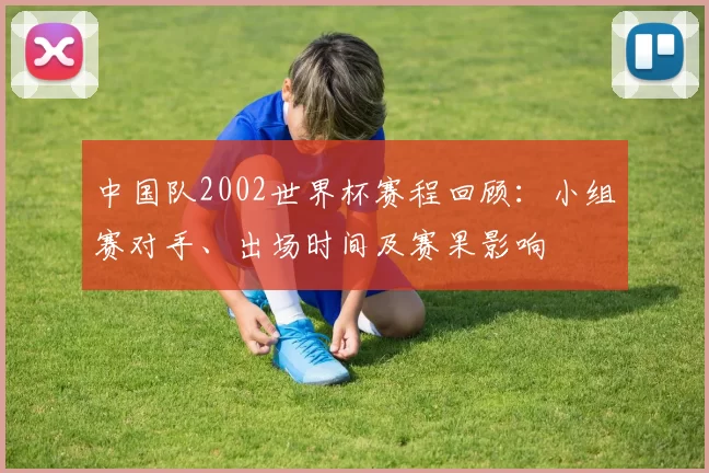 中国队2002世界杯赛程回顾：小组赛对手、出场时间及赛果影响