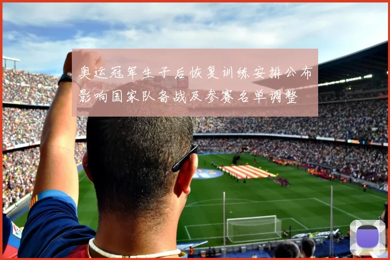 奥运冠军生子后恢复训练安排公布影响国家队备战及参赛名单调整