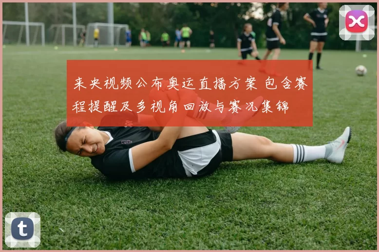 来央视频公布奥运直播方案 包含赛程提醒及多视角回放与赛况集锦