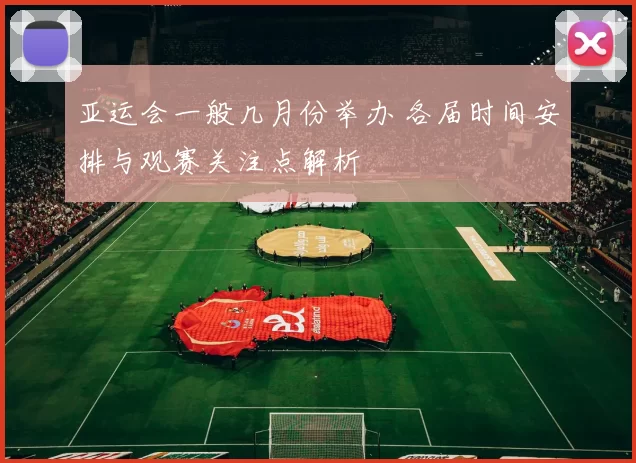 亚运会一般几月份举办 各届时间安排与观赛关注点解析