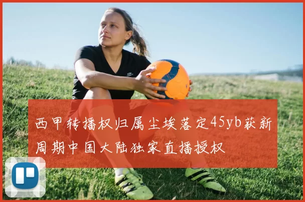 西甲转播权归属尘埃落定45yb获新周期中国大陆独家直播授权