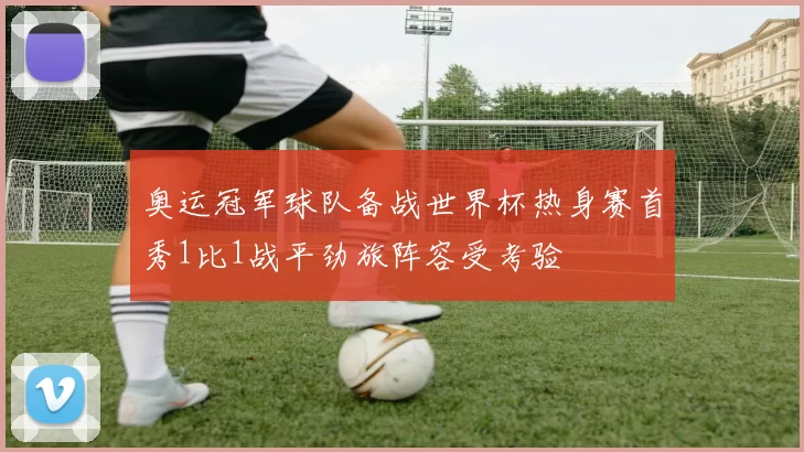 奥运冠军球队备战世界杯热身赛首秀1比1战平劲旅阵容受考验
