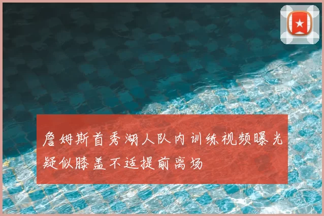 詹姆斯首秀湖人队内训练视频曝光疑似膝盖不适提前离场