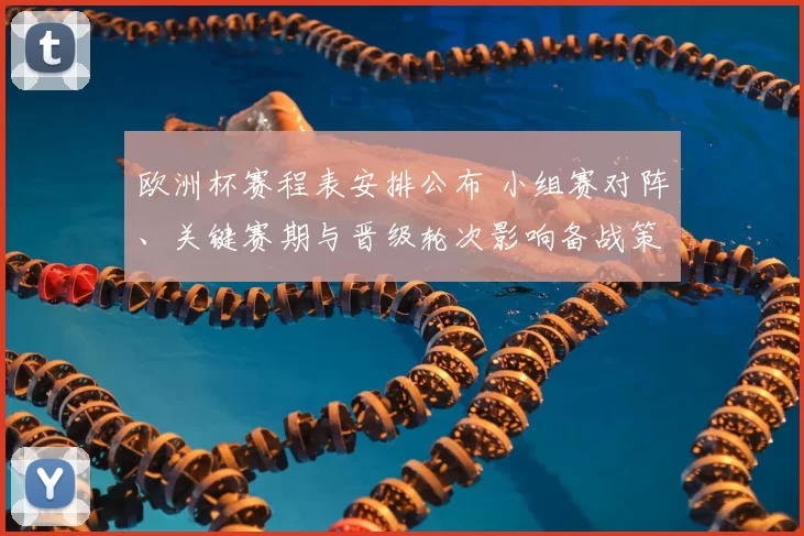 欧洲杯赛程表安排公布 小组赛对阵、关键赛期与晋级轮次影响备战策略