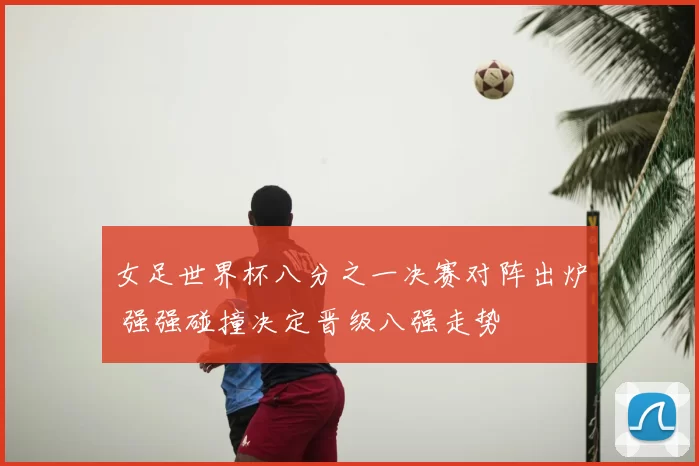 女足世界杯八分之一决赛对阵出炉 强强碰撞决定晋级八强走势