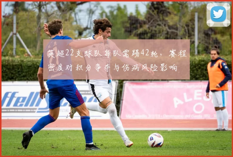 英超22支球队每队需踢42轮，赛程密度对积分争夺与伤病风险影响