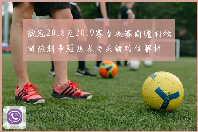 欧冠2018至2019赛季决赛前瞻利物浦热刺争冠焦点与关键对位解析