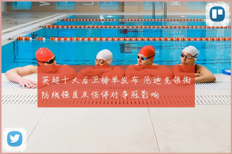 英超十大后卫榜单发布 范迪克领衔防线强度及伤停对争冠影响