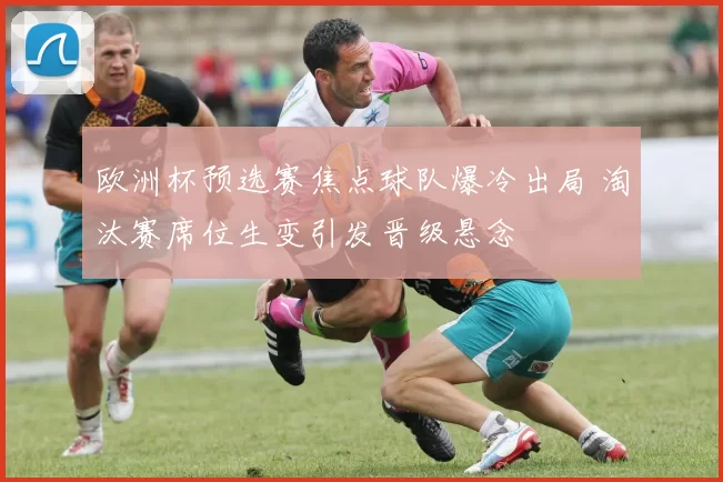 欧洲杯预选赛焦点球队爆冷出局 淘汰赛席位生变引发晋级悬念