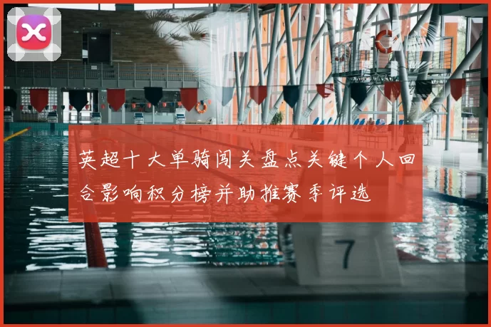 英超十大单骑闯关盘点关键个人回合影响积分榜并助推赛季评选